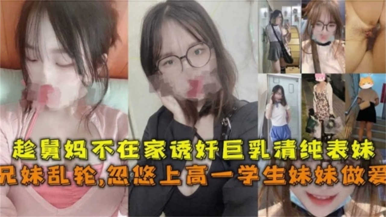 兄妹乱伦忽悠上高一学生妹妹做爱趁舅妈不在家诱奸巨乳清纯表妹